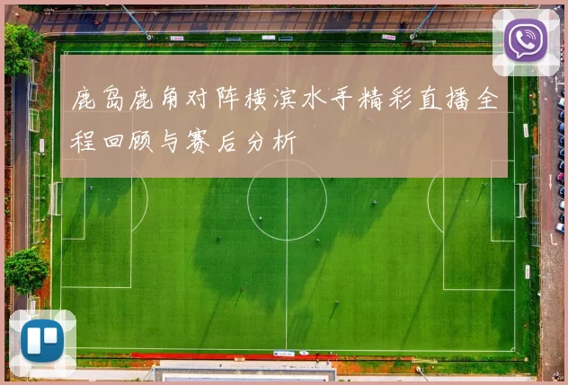 鹿岛鹿角对阵横滨水手精彩直播全程回顾与赛后分析