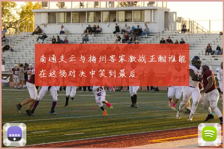 南通支云与梅州客家激战正酣谁能在这场对决中笑到最后