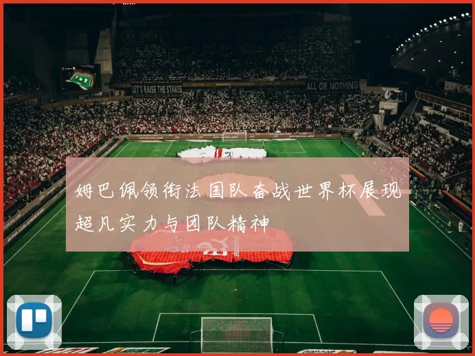 姆巴佩领衔法国队奋战世界杯展现超凡实力与团队精神