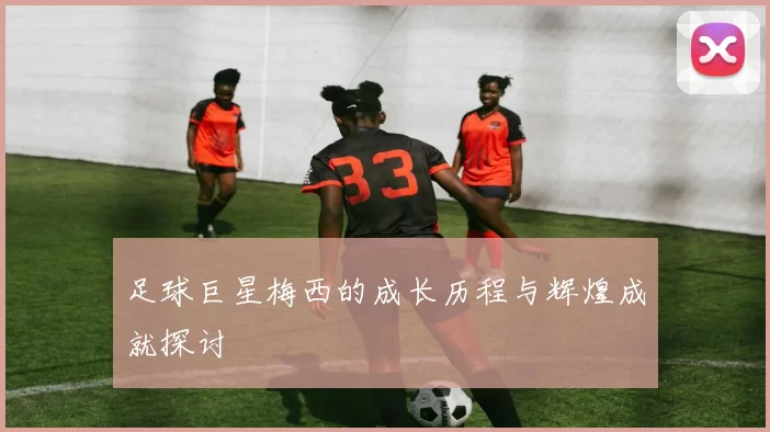 足球巨星梅西的成长历程与辉煌成就探讨