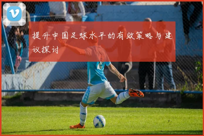 提升中国足球水平的有效策略与建议探讨