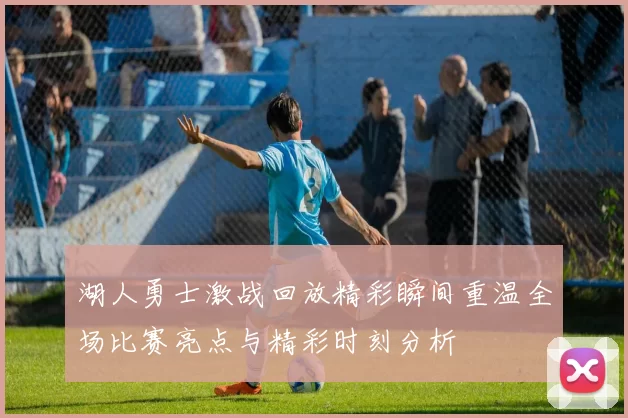 湖人勇士激战回放精彩瞬间重温全场比赛亮点与精彩时刻分析