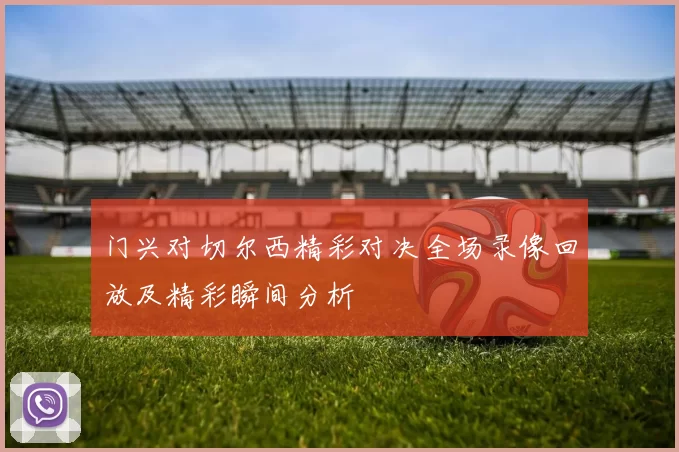 门兴对切尔西精彩对决全场录像回放及精彩瞬间分析