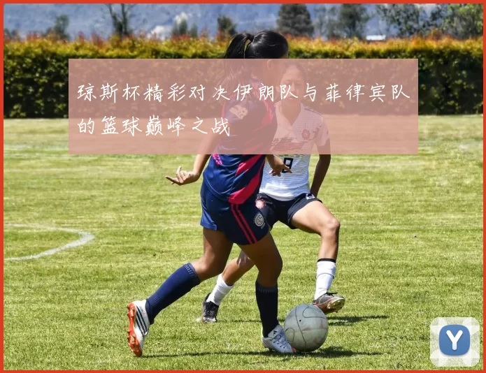 琼斯杯精彩对决伊朗队与菲律宾队的篮球巅峰之战