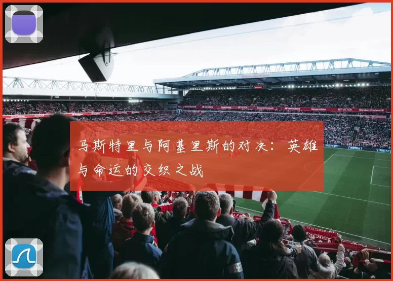 马斯特里与阿基里斯的对决：英雄与命运的交织之战