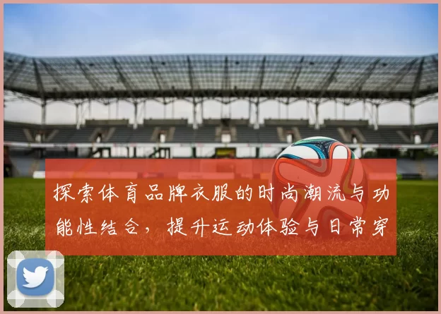 探索体育品牌衣服的时尚潮流与功能性结合，提升运动体验与日常穿搭魅力