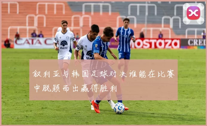 叙利亚与韩国足球对决谁能在比赛中脱颖而出赢得胜利