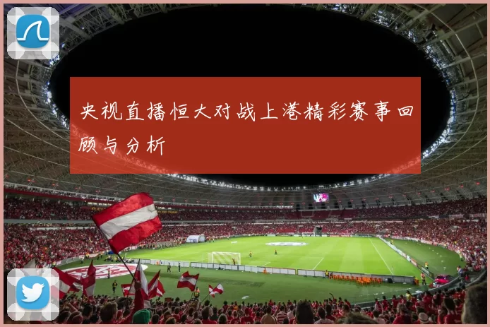 央视直播恒大对战上港精彩赛事回顾与分析