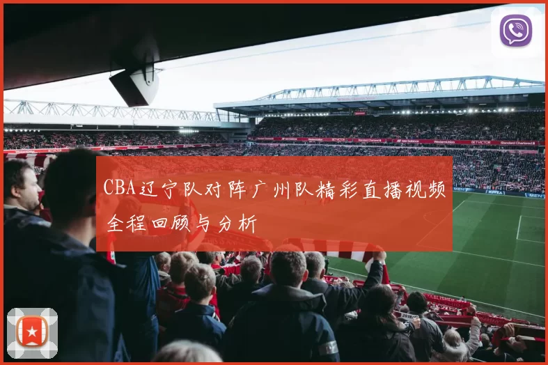 CBA辽宁队对阵广州队精彩直播视频全程回顾与分析