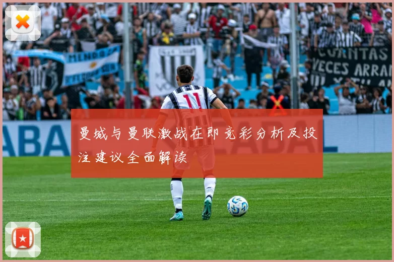 曼城与曼联激战在即竞彩分析及投注建议全面解读